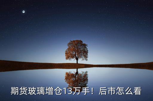 期貨玻璃增倉(cāng)13萬(wàn)手！后市怎么看