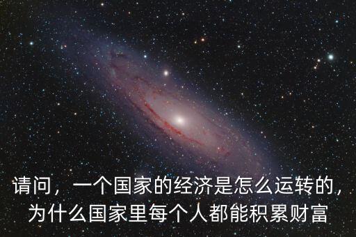 請問，一個國家的經(jīng)濟是怎么運轉(zhuǎn)的，為什么國家里每個人都能積累財富