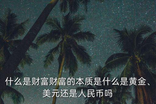 什么是財富財富的本質(zhì)是什么是黃金、美元還是人民幣嗎