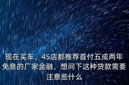 現(xiàn)在買車，4S店都推薦首付五成兩年免息的廠家金融，想問(wèn)下這種貸款需要注意些什么