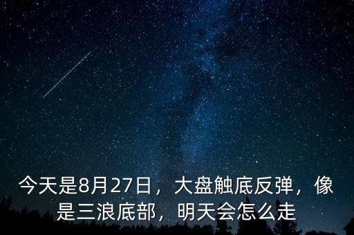 今天是8月27日，大盤觸底反彈，像是三浪底部，明天會怎么走