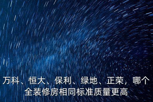 萬科、恒大、保利、綠地、正榮，哪個全裝修房相同標(biāo)準(zhǔn)質(zhì)量更高