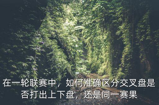 在一輪聯(lián)賽中，如何準(zhǔn)確區(qū)分交叉盤是否打出上下盤，還是同一賽果