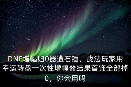 DNF增幅歸0器遭石錘，戰(zhàn)法玩家用幸運轉盤一次性增幅器結果首飾全部掉0，你會用嗎