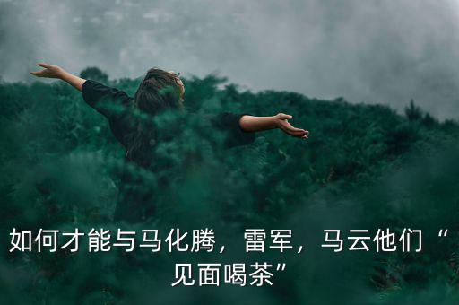 如何才能與馬化騰，雷軍，馬云他們“見面喝茶”