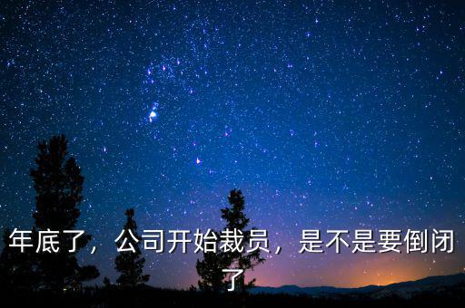 年底了，公司開始裁員，是不是要倒閉了