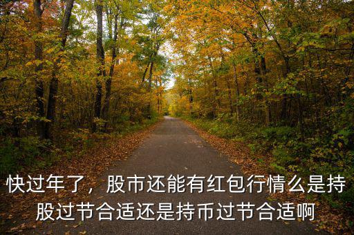 快過年了，股市還能有紅包行情么是持股過節(jié)合適還是持幣過節(jié)合適啊