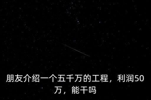 朋友介紹一個(gè)五千萬的工程，利潤50萬，能干嗎