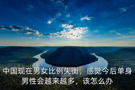 中國現(xiàn)在男女比例失衡，感覺今后單身男性會越來越多，該怎么辦