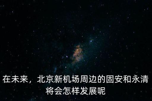 在未來，北京新機場周邊的固安和永清將會怎樣發(fā)展呢