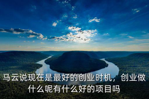 馬云說現(xiàn)在是最好的創(chuàng)業(yè)時機，創(chuàng)業(yè)做什么呢有什么好的項目嗎