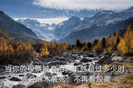 當(dāng)你的股票被套后，下跌超過多少時(shí)，你會麻木裝死，不再看股票