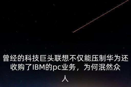 曾經(jīng)的科技巨頭聯(lián)想不僅能壓制華為還收購(gòu)了IBM的pc業(yè)務(wù)，為何泯然眾人