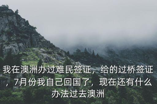 我在澳洲辦過難民簽證，給的過橋簽證，7月份我自己回國了，現(xiàn)在還有什么辦法過去澳洲