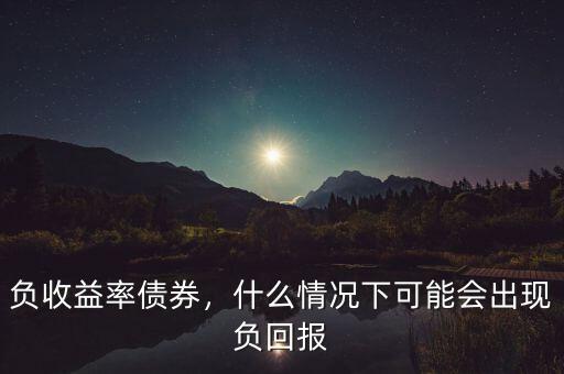 負(fù)收益率債券，什么情況下可能會(huì)出現(xiàn)負(fù)回報(bào)