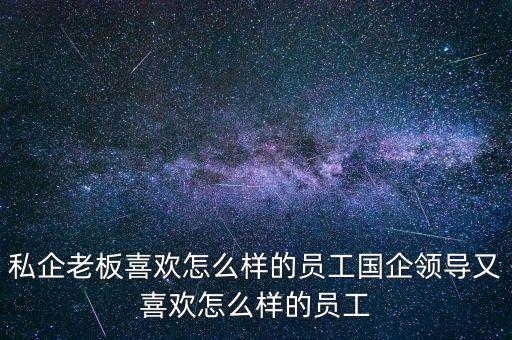 私企老板喜歡怎么樣的員工國企領(lǐng)導(dǎo)又喜歡怎么樣的員工