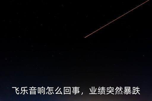 飛樂音響怎么回事，業(yè)績突然暴跌