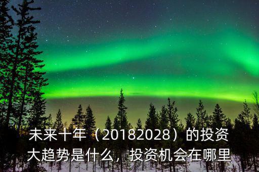未來十年（20182028）的投資大趨勢是什么，投資機(jī)會(huì)在哪里
