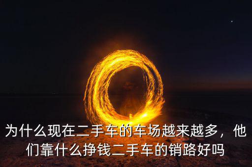 為什么現(xiàn)在二手車的車場越來越多，他們靠什么掙錢二手車的銷路好嗎