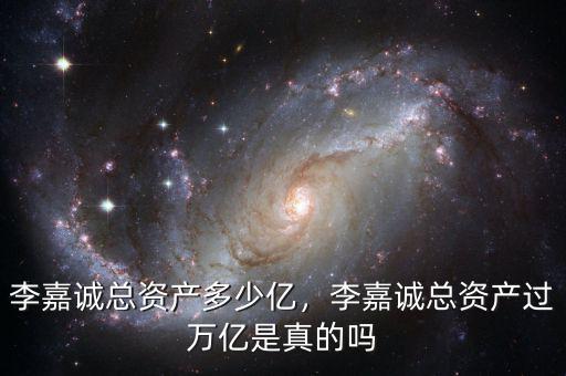李嘉誠總資產(chǎn)多少億，李嘉誠總資產(chǎn)過萬億是真的嗎