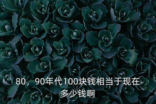 80，90年代100塊錢相當(dāng)于現(xiàn)在多少錢啊