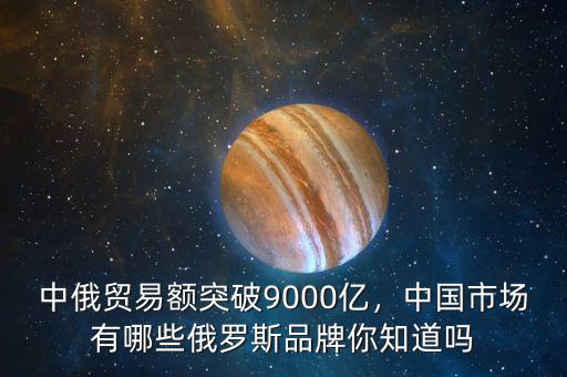 中俄貿(mào)易額突破9000億，中國市場有哪些俄羅斯品牌你知道嗎