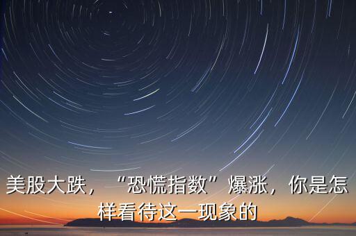 美股大跌，“恐慌指數(shù)”爆漲，你是怎樣看待這一現(xiàn)象的