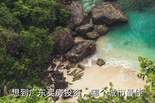 想到廣東買房投資，哪個城市最佳
