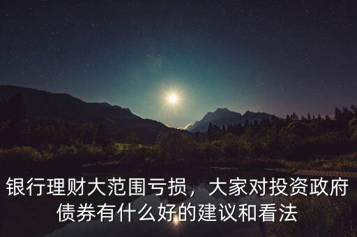 銀行理財(cái)大范圍虧損，大家對(duì)投資政府債券有什么好的建議和看法