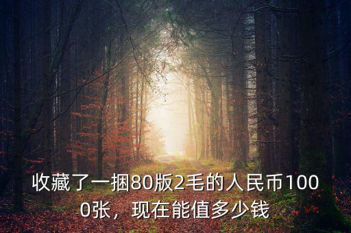 收藏了一捆80版2毛的人民幣1000張，現(xiàn)在能值多少錢