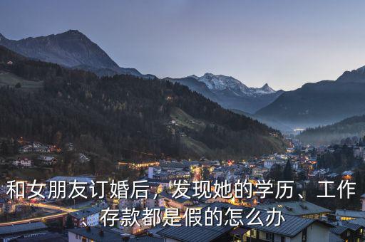 和女朋友訂婚后，發(fā)現(xiàn)她的學(xué)歷、工作、存款都是假的怎么辦