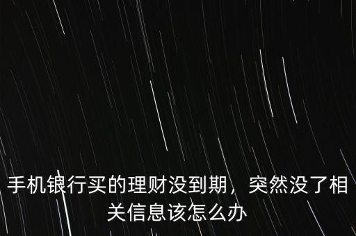 手機(jī)銀行買的理財(cái)沒到期，突然沒了相關(guān)信息該怎么辦