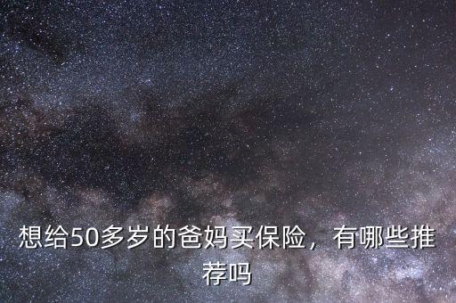 想給50多歲的爸媽買保險(xiǎn)，有哪些推薦嗎