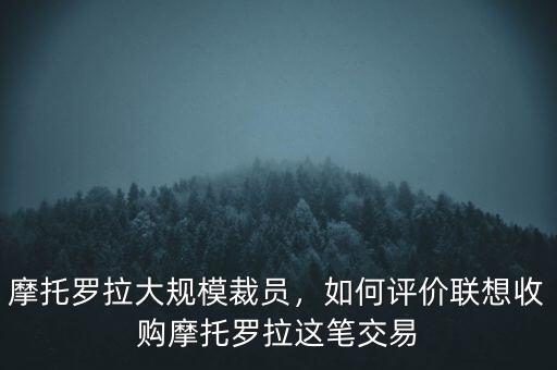 摩托羅拉大規(guī)模裁員，如何評(píng)價(jià)聯(lián)想收購(gòu)摩托羅拉這筆交易