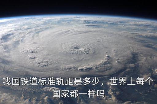 我國鐵道標(biāo)準(zhǔn)軌距是多少，世界上每個國家都一樣嗎