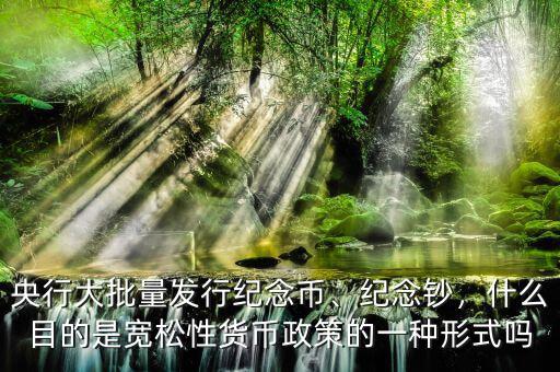 央行大批量發(fā)行紀(jì)念幣、紀(jì)念鈔，什么目的是寬松性貨幣政策的一種形式嗎