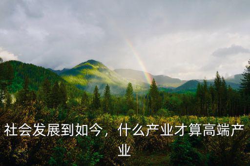 社會(huì)發(fā)展到如今，什么產(chǎn)業(yè)才算高端產(chǎn)業(yè)