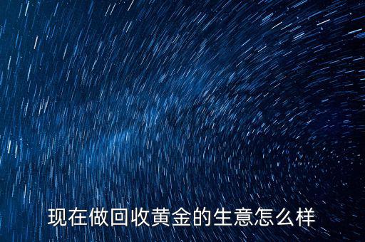 現(xiàn)在做回收黃金的生意怎么樣