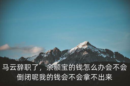 馬云辭職了，余額寶的錢(qián)怎么辦會(huì)不會(huì)倒閉呢我的錢(qián)會(huì)不會(huì)拿不出來(lái)