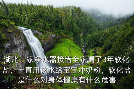 湖北一家凈水器接錯全家喝了3年軟化鹽，一直用該水給寶寶沖奶粉，軟化鹽是什么對身體健康有什么危害