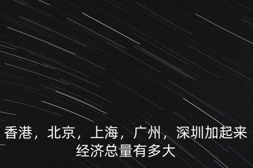 香港，北京，上海，廣州，深圳加起來經濟總量有多大