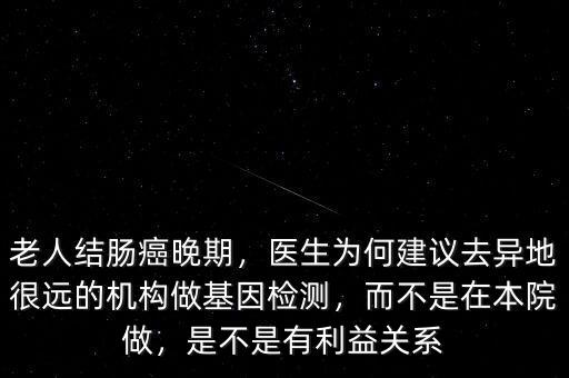 老人結(jié)腸癌晚期，醫(yī)生為何建議去異地很遠(yuǎn)的機(jī)構(gòu)做基因檢測，而不是在本院做，是不是有利益關(guān)系