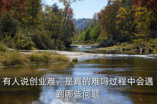 有人說創(chuàng)業(yè)難，是真的難嗎過程中會(huì)遇到哪些問題