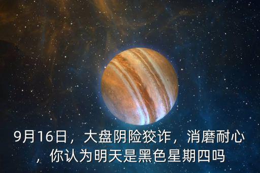9月16日，大盤陰險狡詐，消磨耐心，你認(rèn)為明天是黑色星期四嗎