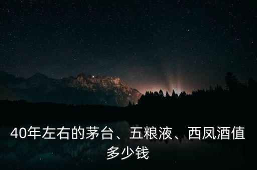 40年左右的茅臺、五糧液、西鳳酒值多少錢