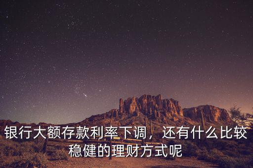銀行利率下調(diào)怎么理財,銀行大額存款利率下調(diào)