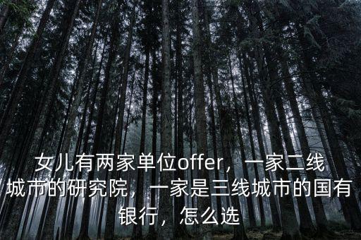 女兒有兩家單位offer，一家二線城市的研究院，一家是三線城市的國有銀行，怎么選