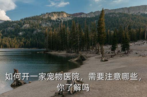 如何開一家寵物醫(yī)院，需要注意哪些，你了解嗎