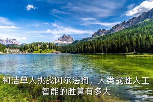 柯潔單人挑戰(zhàn)阿爾法狗，人類戰(zhàn)勝人工智能的勝算有多大
