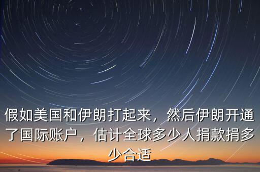 假如美國(guó)和伊朗打起來(lái)，然后伊朗開通了國(guó)際賬戶，估計(jì)全球多少人捐款捐多少合適
